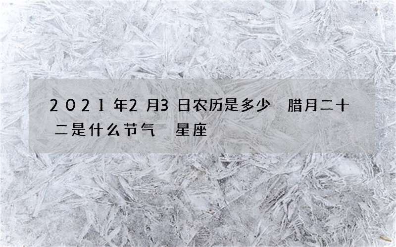 2021年2月3日农历是多少 腊月二十二是什么节气 星座